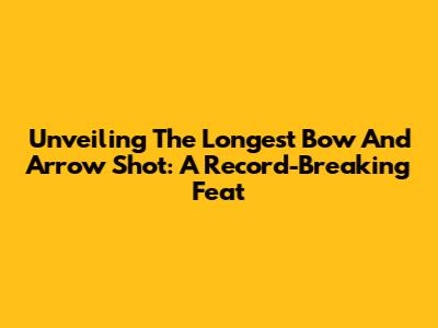 Unveiling The Longest Bow And Arrow Shot: A Record-Breaking Feat