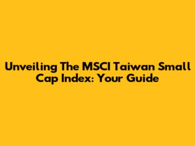 Unveiling The MSCI Taiwan Small Cap Index: Your Guide