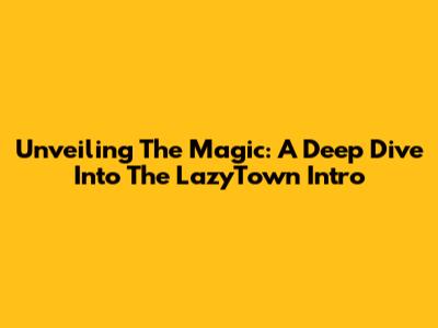 Unveiling The Magic: A Deep Dive Into The LazyTown Intro