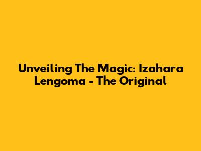Unveiling The Magic: Izahara Lengoma - The Original