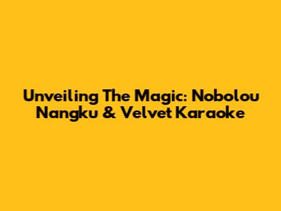 Unveiling The Magic: Nobolou Nangku & Velvet Karaoke