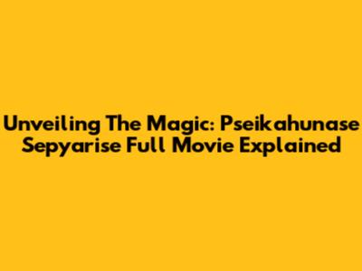 Unveiling The Magic: Pseikahunase Sepyarise Full Movie Explained