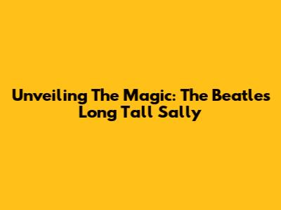 Unveiling The Magic: The Beatles' Long Tall Sally