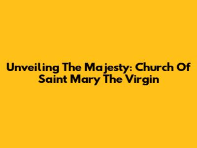 Unveiling The Majesty: Church Of Saint Mary The Virgin