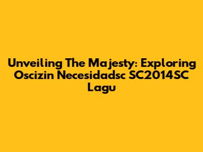 Unveiling The Majesty: Exploring Oscizin Necesidadsc SC2014SC Lagu