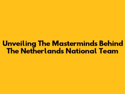 Unveiling The Masterminds Behind The Netherlands National Team