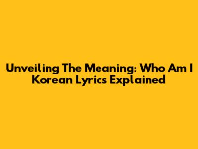 Unveiling The Meaning: 'Who Am I' Korean Lyrics Explained