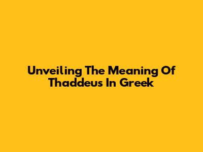 Unveiling The Meaning Of Thaddeus In Greek