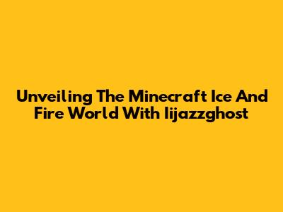 Unveiling The Minecraft Ice And Fire World With Iijazzghost