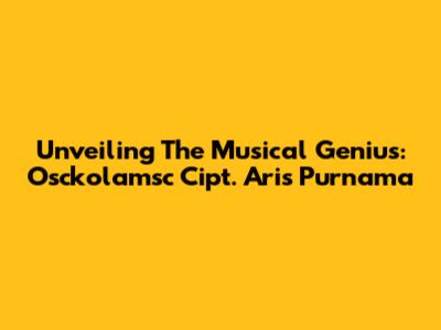 Unveiling The Musical Genius: Osckolamsc Cipt. Aris Purnama