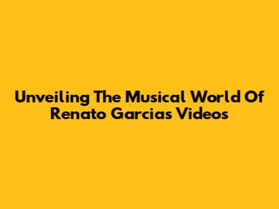 Unveiling The Musical World Of Renato Garcia's Videos