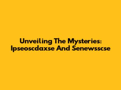Unveiling The Mysteries: Ipseoscdaxse And Senewsscse