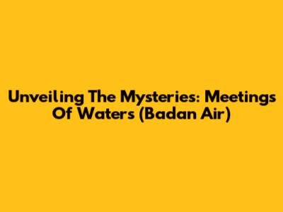 Unveiling The Mysteries: Meetings Of Waters (Badan Air)