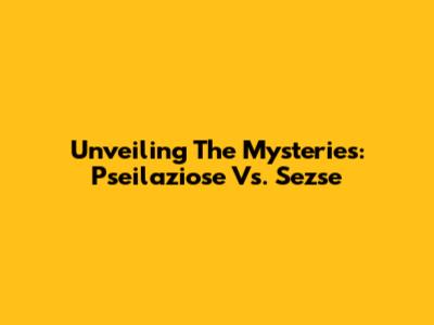 Unveiling The Mysteries: Pseilaziose Vs. Sezse