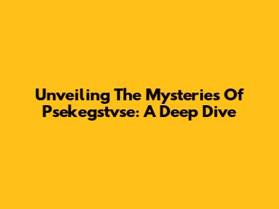 Unveiling The Mysteries Of Psekegstvse: A Deep Dive