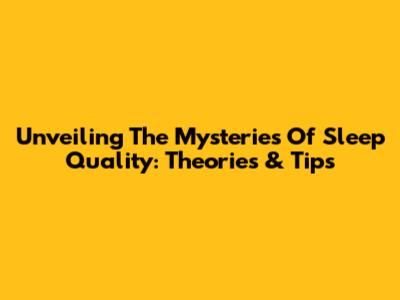 Unveiling The Mysteries Of Sleep Quality: Theories & Tips