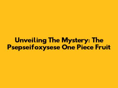 Unveiling The Mystery: The Psepseifoxysese One Piece Fruit
