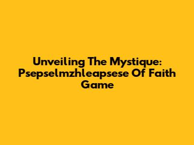 Unveiling The Mystique: Psepselmzhleapsese Of Faith Game