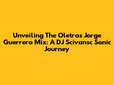 Unveiling The Oletras Jorge Guerrero Mix: A DJ Scivansc Sonic Journey