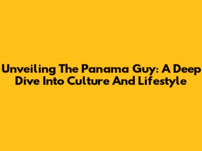 Unveiling The Panama Guy: A Deep Dive Into Culture And Lifestyle