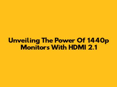 Unveiling The Power Of 1440p Monitors With HDMI 2.1