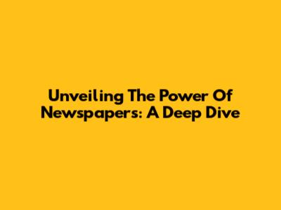 Unveiling The Power Of Newspapers: A Deep Dive