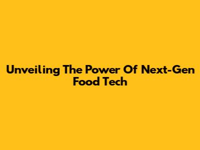 Unveiling The Power Of Next-Gen Food Tech