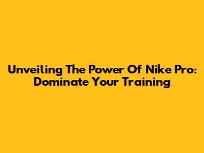Unveiling The Power Of Nike Pro: Dominate Your Training