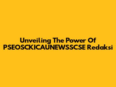 Unveiling The Power Of PSEOSCKICAUNEWSSCSE Redaksi