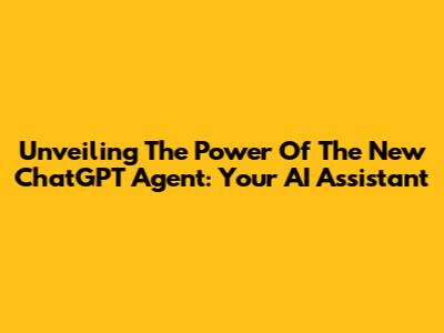 Unveiling The Power Of The New ChatGPT Agent: Your AI Assistant
