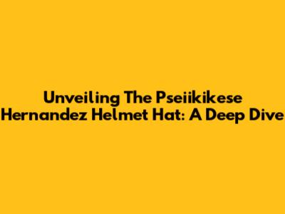 Unveiling The Pseiikikese Hernandez Helmet Hat: A Deep Dive