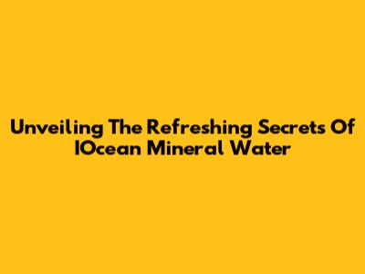 Unveiling The Refreshing Secrets Of IOcean Mineral Water
