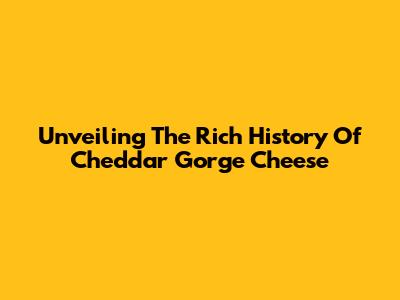 Unveiling The Rich History Of Cheddar Gorge Cheese