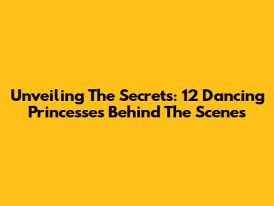 Unveiling The Secrets: 12 Dancing Princesses Behind The Scenes