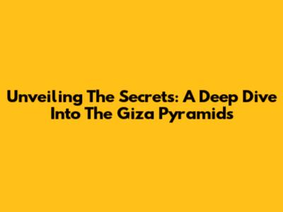 Unveiling The Secrets: A Deep Dive Into The Giza Pyramids