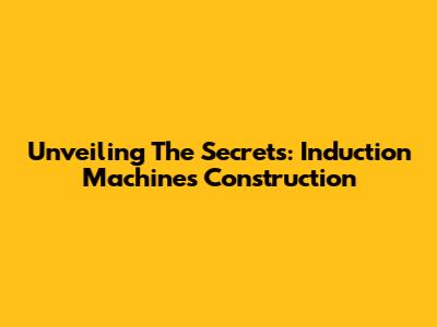 Unveiling The Secrets: Induction Machines Construction