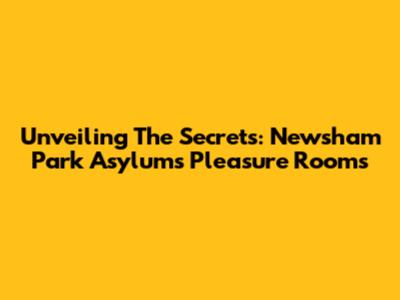 Unveiling The Secrets: Newsham Park Asylum's Pleasure Rooms