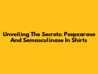 Unveiling The Secrets: Psepzarase And Semasculinase In Shirts