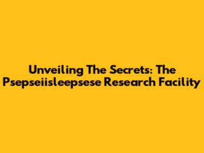 Unveiling The Secrets: The Psepseiisleepsese Research Facility