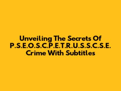 Unveiling The Secrets Of 'P.S.E.O.S.C.P.E.T.R.U.S.S.C.S.E. Crime' With Subtitles