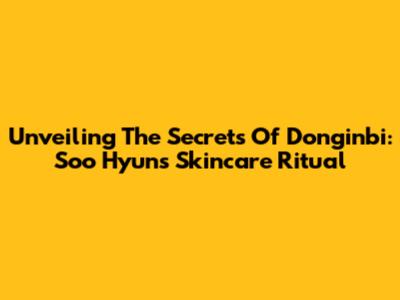 Unveiling The Secrets Of Donginbi: Soo Hyun's Skincare Ritual