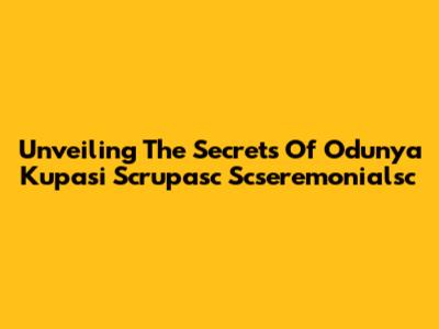 Unveiling The Secrets Of Odunya Kupasi Scrupasc Scseremonialsc