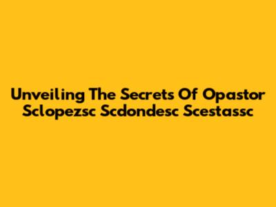 Unveiling The Secrets Of Opastor Sclopezsc Scdondesc Scestassc