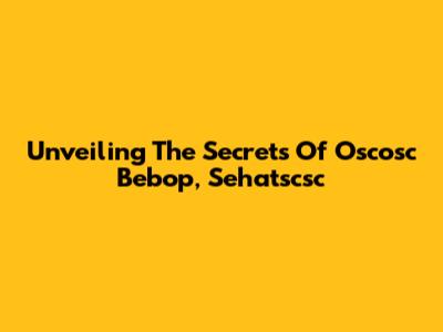 Unveiling The Secrets Of Oscosc Bebop, Sehatscsc