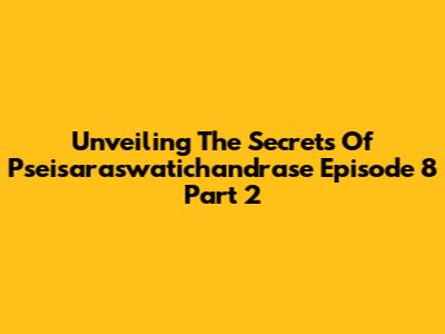 Unveiling The Secrets Of Pseisaraswatichandrase Episode 8 Part 2