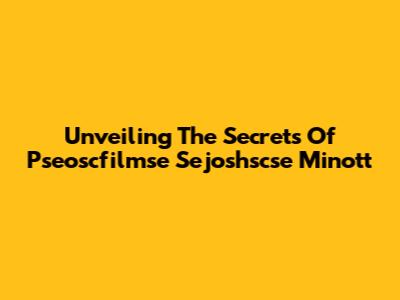 Unveiling The Secrets Of Pseoscfilmse Sejoshscse Minott