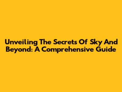 Unveiling The Secrets Of Sky And Beyond: A Comprehensive Guide