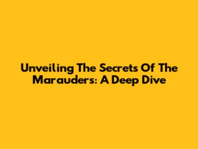 Unveiling The Secrets Of The Marauders: A Deep Dive