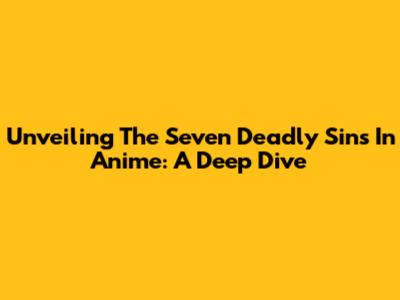 Unveiling The Seven Deadly Sins In Anime: A Deep Dive