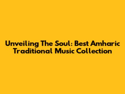 Unveiling The Soul: Best Amharic Traditional Music Collection